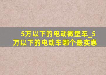 5万以下的电动微型车_5万以下的电动车哪个最实惠