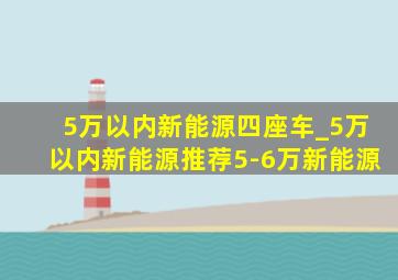 5万以内新能源四座车_5万以内新能源推荐5-6万新能源