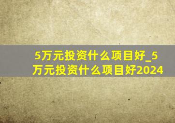 5万元投资什么项目好_5万元投资什么项目好2024