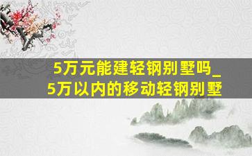 5万元能建轻钢别墅吗_5万以内的移动轻钢别墅