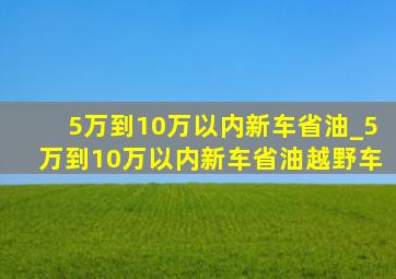 5万到10万以内新车省油_5万到10万以内新车省油越野车