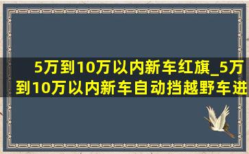 5万到10万以内新车红旗_5万到10万以内新车自动挡越野车进口