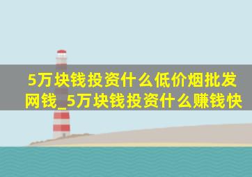 5万块钱投资什么(低价烟批发网)钱_5万块钱投资什么赚钱快