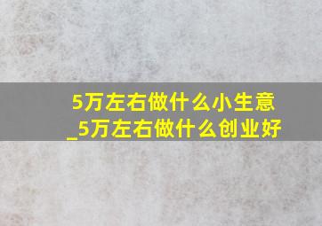 5万左右做什么小生意_5万左右做什么创业好