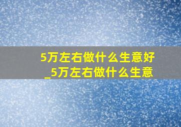 5万左右做什么生意好_5万左右做什么生意