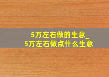 5万左右做的生意_5万左右做点什么生意