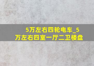 5万左右四轮电车_5万左右四室一厅二卫楼盘