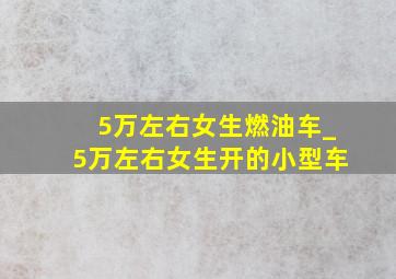 5万左右女生燃油车_5万左右女生开的小型车