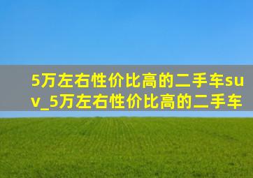 5万左右性价比高的二手车suv_5万左右性价比高的二手车