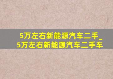 5万左右新能源汽车二手_5万左右新能源汽车二手车