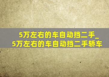 5万左右的车自动挡二手_5万左右的车自动挡二手轿车