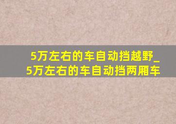 5万左右的车自动挡越野_5万左右的车自动挡两厢车