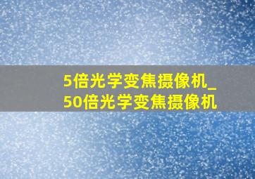 5倍光学变焦摄像机_50倍光学变焦摄像机