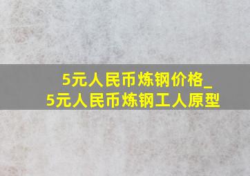 5元人民币炼钢价格_5元人民币炼钢工人原型