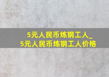 5元人民币炼钢工人_5元人民币炼钢工人价格