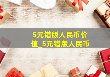 5元错版人民币价值_5元错版人民币