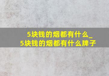 5块钱的烟都有什么_5块钱的烟都有什么牌子