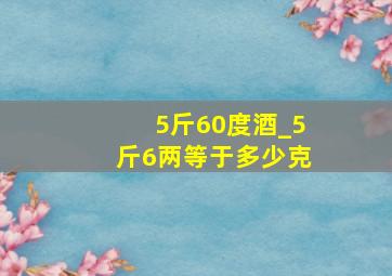 5斤60度酒_5斤6两等于多少克