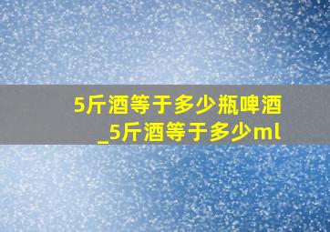 5斤酒等于多少瓶啤酒_5斤酒等于多少ml