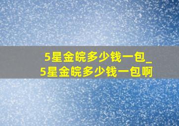 5星金皖多少钱一包_5星金皖多少钱一包啊