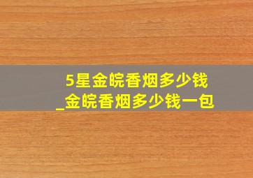 5星金皖香烟多少钱_金皖香烟多少钱一包