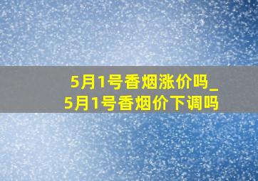 5月1号香烟涨价吗_5月1号香烟价下调吗