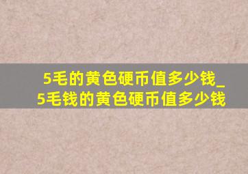 5毛的黄色硬币值多少钱_5毛钱的黄色硬币值多少钱