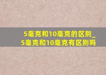 5毫克和10毫克的区别_5毫克和10毫克有区别吗