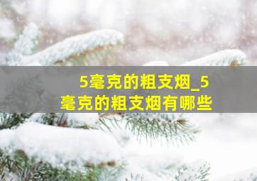 5毫克的粗支烟_5毫克的粗支烟有哪些