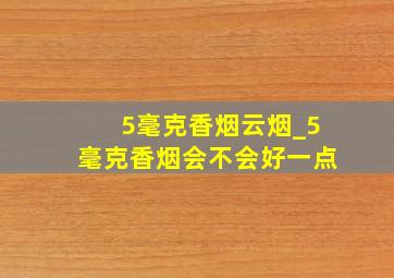 5毫克香烟云烟_5毫克香烟会不会好一点