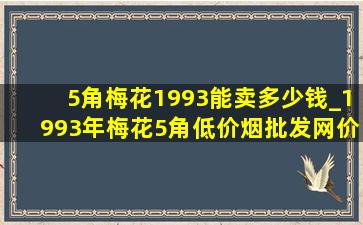 5角梅花1993能卖多少钱_1993年梅花5角(低价烟批发网)价格