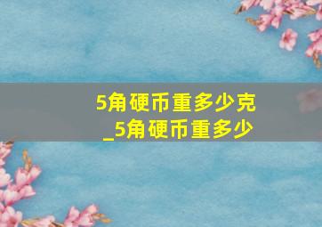 5角硬币重多少克_5角硬币重多少