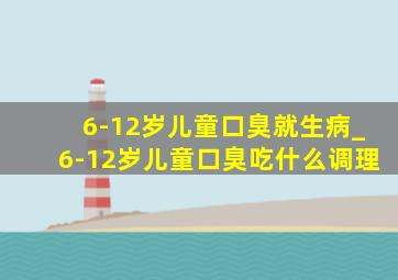 6-12岁儿童口臭就生病_6-12岁儿童口臭吃什么调理