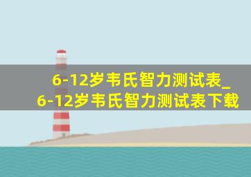 6-12岁韦氏智力测试表_6-12岁韦氏智力测试表下载