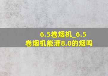 6.5卷烟机_6.5卷烟机能灌8.0的烟吗