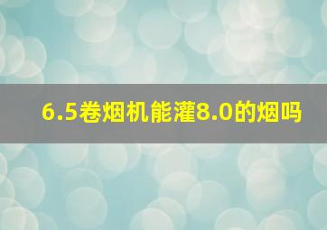 6.5卷烟机能灌8.0的烟吗