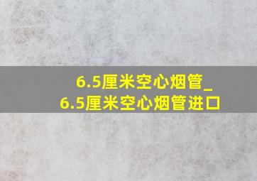 6.5厘米空心烟管_6.5厘米空心烟管进口