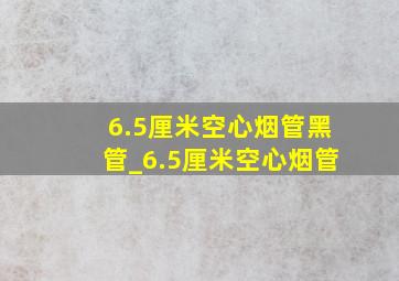 6.5厘米空心烟管黑管_6.5厘米空心烟管