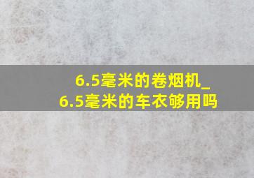 6.5毫米的卷烟机_6.5毫米的车衣够用吗