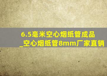 6.5毫米空心烟纸管成品_空心烟纸管8mm厂家直销