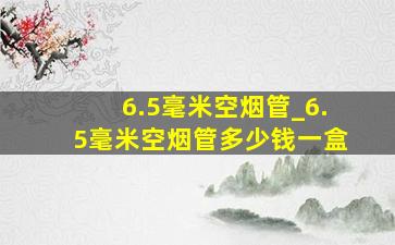 6.5毫米空烟管_6.5毫米空烟管多少钱一盒