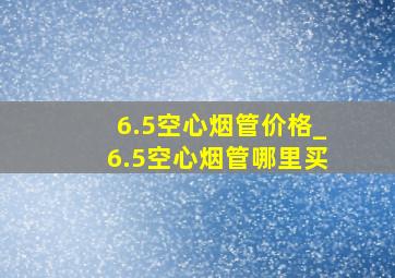 6.5空心烟管价格_6.5空心烟管哪里买