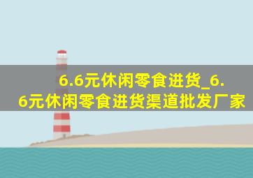 6.6元休闲零食进货_6.6元休闲零食进货渠道批发厂家