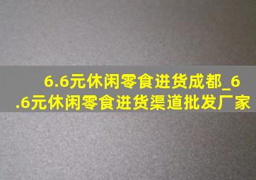 6.6元休闲零食进货成都_6.6元休闲零食进货渠道批发厂家