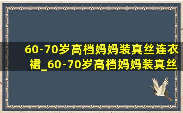 60-70岁高档妈妈装真丝连衣裙_60-70岁高档妈妈装真丝