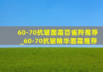 60-70抗皱面霜百雀羚推荐_60-70抗皱精华面霜推荐