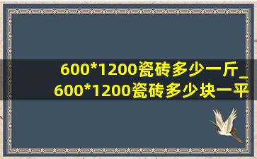 600*1200瓷砖多少一斤_600*1200瓷砖多少块一平米
