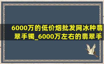 6000万的(低价烟批发网)冰种翡翠手镯_6000万左右的翡翠手镯