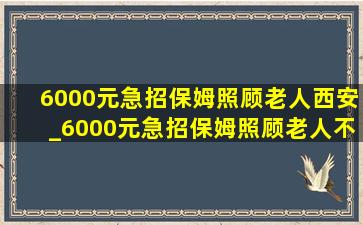 6000元急招保姆照顾老人西安_6000元急招保姆照顾老人不住家