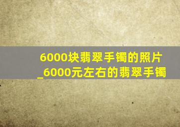 6000块翡翠手镯的照片_6000元左右的翡翠手镯